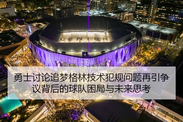 勇士讨论追梦格林技术犯规问题再引争议背后的球队困局与未来思考