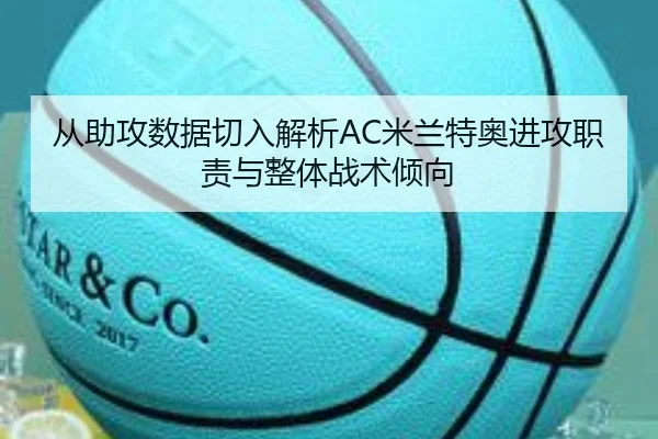 从助攻数据切入解析AC米兰特奥进攻职责与整体战术倾向