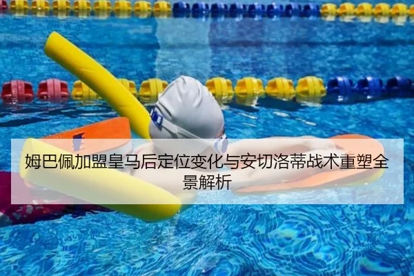 姆巴佩加盟皇马后定位变化与安切洛蒂战术重塑全景解析