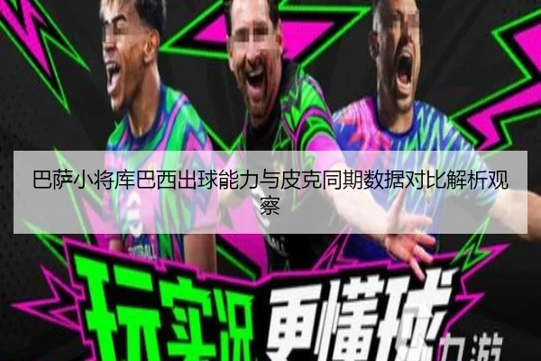 巴萨小将库巴西出球能力与皮克同期数据对比解析观察
