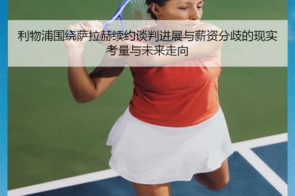 利物浦围绕萨拉赫续约谈判进展与薪资分歧的现实考量与未来走向