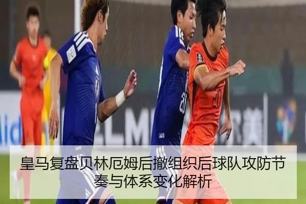 皇马复盘贝林厄姆后撤组织后球队攻防节奏与体系变化解析
