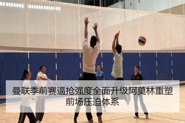 曼联季前赛逼抢强度全面升级阿莫林重塑前场压迫体系